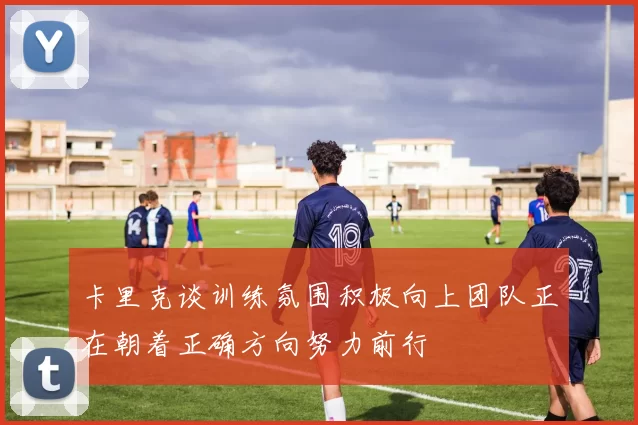 卡里克谈训练氛围积极向上团队正在朝着正确方向努力前行