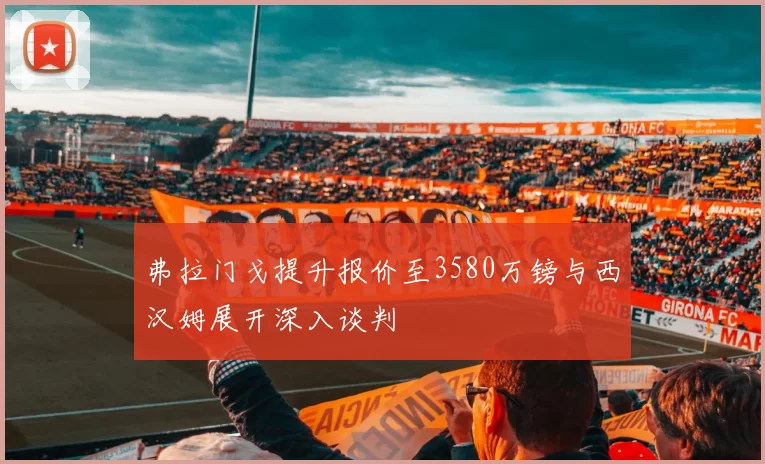 弗拉门戈提升报价至3580万镑与西汉姆展开深入谈判