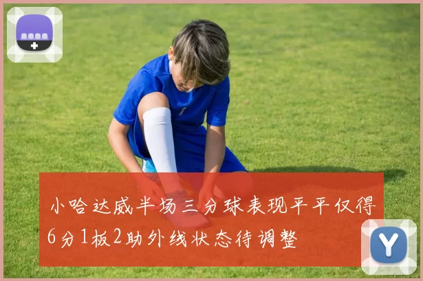 小哈达威半场三分球表现平平仅得6分1板2助外线状态待调整