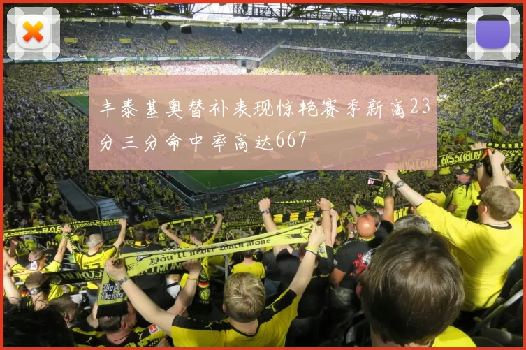 丰泰基奥替补表现惊艳赛季新高23分三分命中率高达667