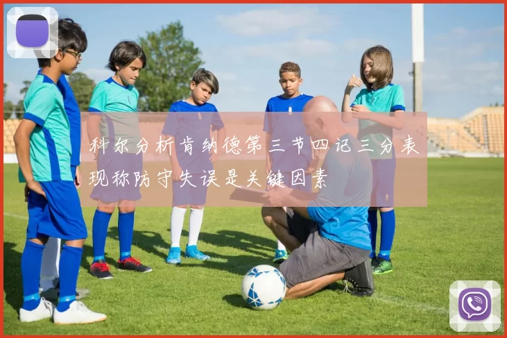 科尔分析肯纳德第三节四记三分表现称防守失误是关键因素