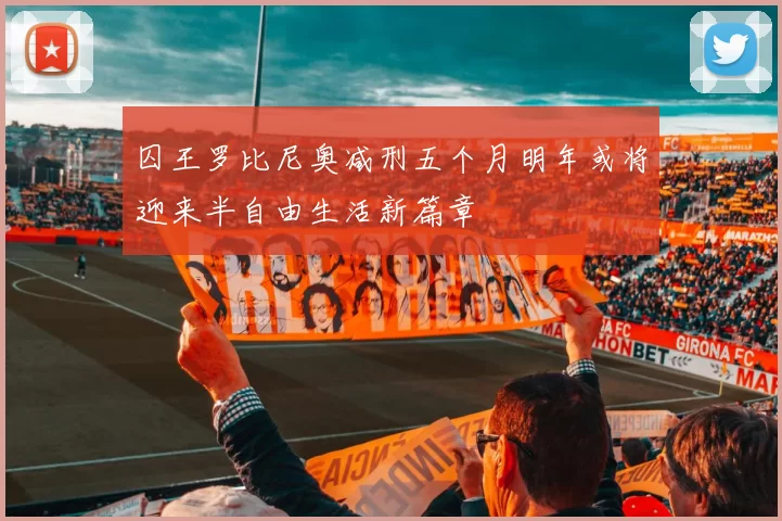 囚王罗比尼奥减刑五个月明年或将迎来半自由生活新篇章