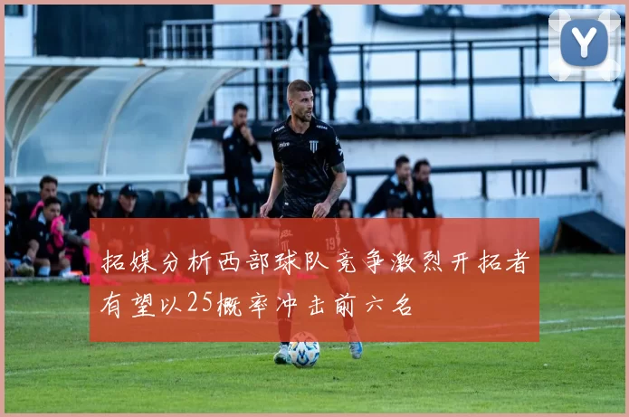 拓媒分析西部球队竞争激烈开拓者有望以25概率冲击前六名