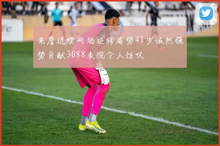 老詹连续两场逆转局势41岁依然强势贡献3088表现令人惊叹